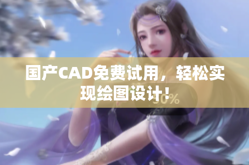 国产CAD免费试用，轻松实现绘图设计！