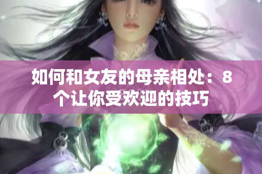如何和女友的母亲相处：8个让你受欢迎的技巧