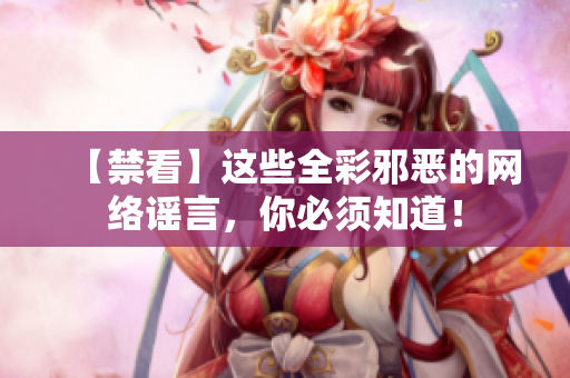 【禁看】这些全彩邪恶的网络谣言，你必须知道！