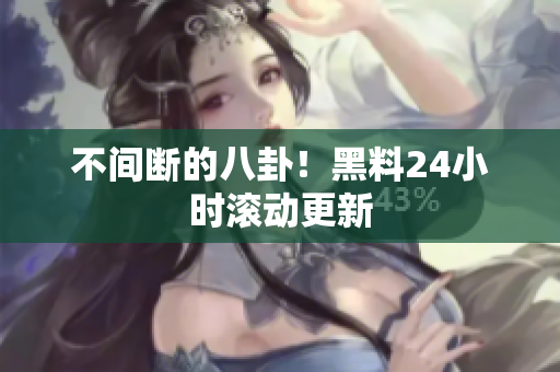 不间断的八卦！黑料24小时滚动更新