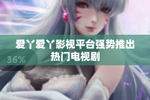 爱丫爱丫影视平台强势推出热门电视剧