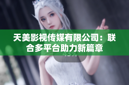 天美影视传媒有限公司：联合多平台助力新篇章