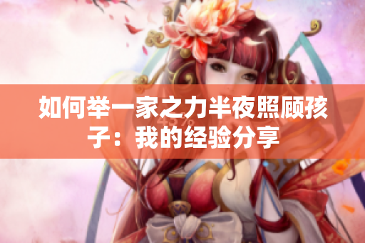 如何举一家之力半夜照顾孩子：我的经验分享