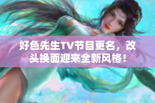 好色先生TV节目更名，改头换面迎来全新风格！