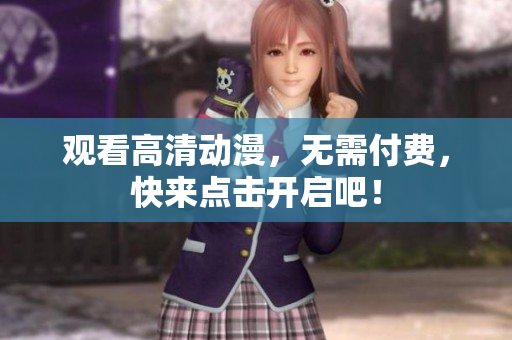 观看高清动漫，无需付费，快来点击开启吧！
