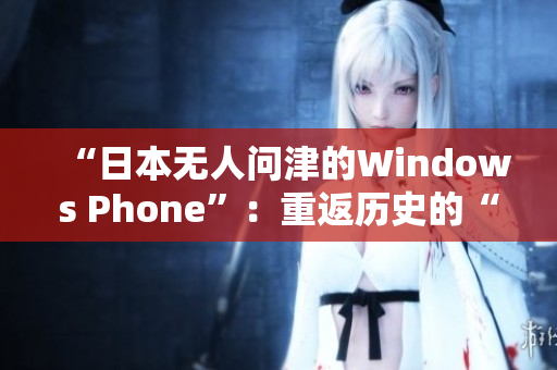 “日本无人问津的Windows Phone”：重返历史的“手机独眼龙”