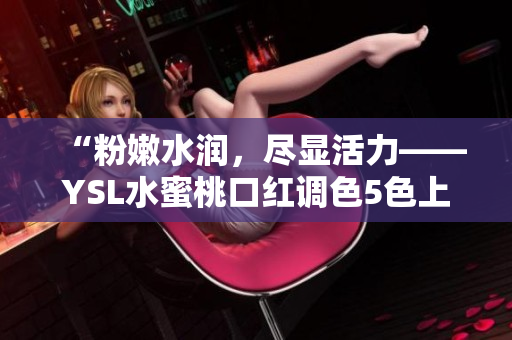 “粉嫩水润，尽显活力——YSL水蜜桃口红调色5色上新”