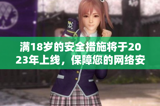 满18岁的安全措施将于2023年上线，保障您的网络安全