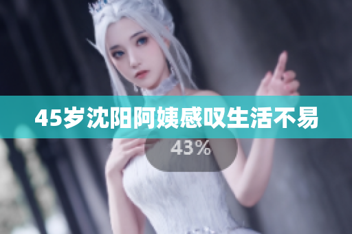 45岁沈阳阿姨感叹生活不易