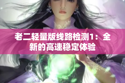 老二轻量版线路检测1：全新的高速稳定体验