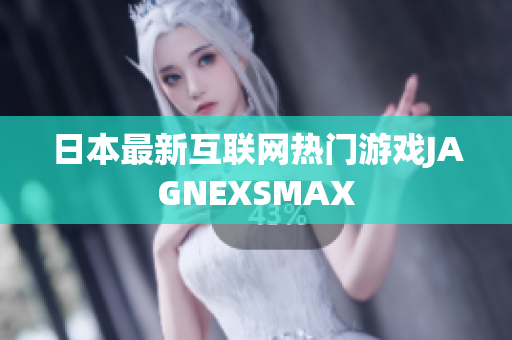日本最新互联网热门游戏JAGNEXSMAX