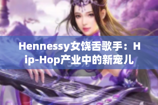Hennessy女饶舌歌手：Hip-Hop产业中的新宠儿