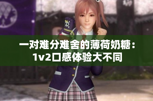 一对难分难舍的薄荷奶糖：1v2口感体验大不同