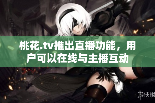 桃花.tv推出直播功能，用户可以在线与主播互动