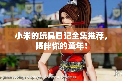 小米的玩具日记全集推荐，陪伴你的童年！