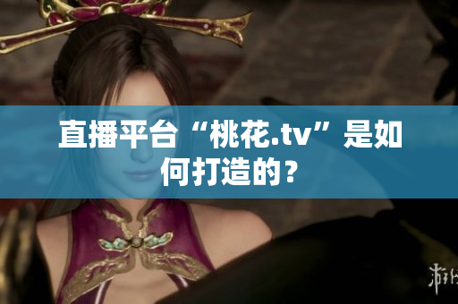 直播平台“桃花.tv”是如何打造的？