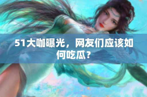 51大咖曝光，网友们应该如何吃瓜？