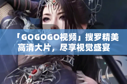 「GOGOGO视频」搜罗精美高清大片，尽享视觉盛宴
