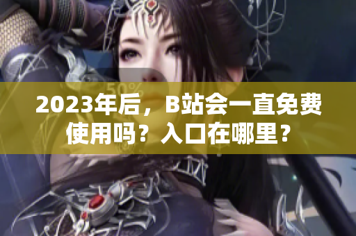 2023年后，B站会一直免费使用吗？入口在哪里？