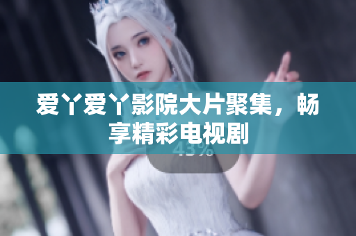 爱丫爱丫影院大片聚集，畅享精彩电视剧