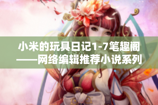 小米的玩具日记1-7笔趣阁——网络编辑推荐小说系列