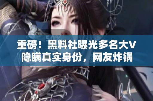 重磅！黑料社曝光多名大V隐瞒真实身份，网友炸锅