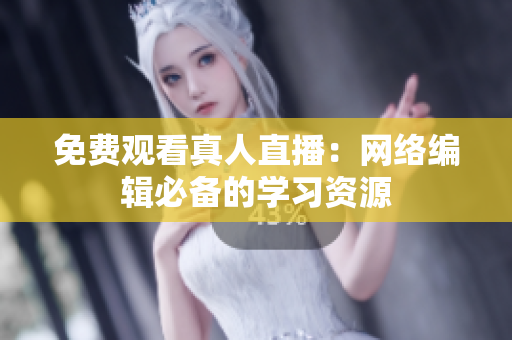 免费观看真人直播：网络编辑必备的学习资源