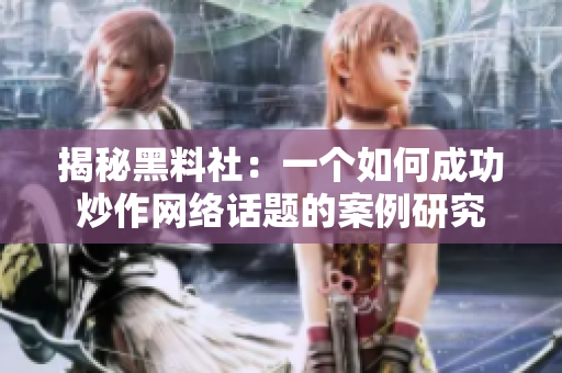 揭秘黑料社：一个如何成功炒作网络话题的案例研究