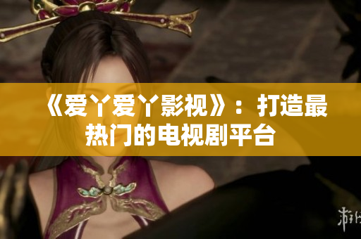 《爱丫爱丫影视》：打造最热门的电视剧平台