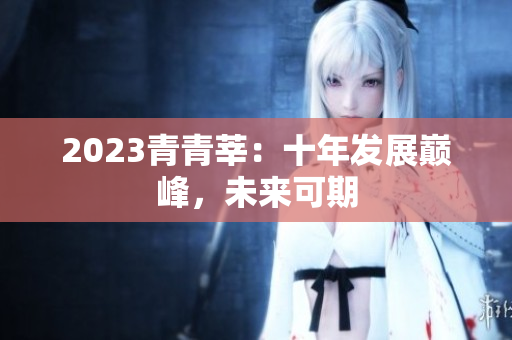 2023青青莘：十年发展巅峰，未来可期