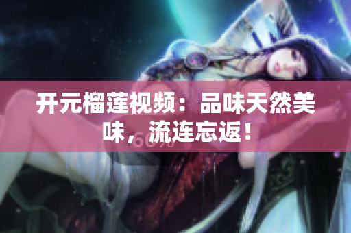 开元榴莲视频：品味天然美味，流连忘返！