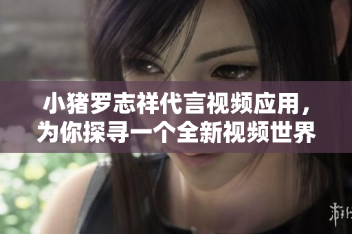 小猪罗志祥代言视频应用，为你探寻一个全新视频世界