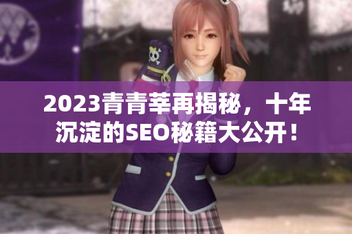 2023青青莘再揭秘，十年沉淀的SEO秘籍大公开！