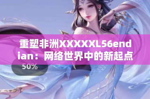 重塑非洲XXXXXL56endian：网络世界中的新起点。