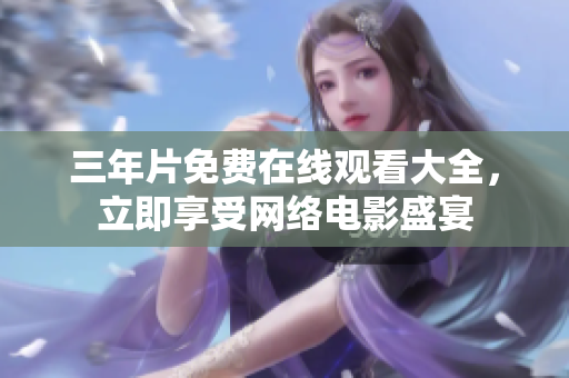 三年片免费在线观看大全，立即享受网络电影盛宴