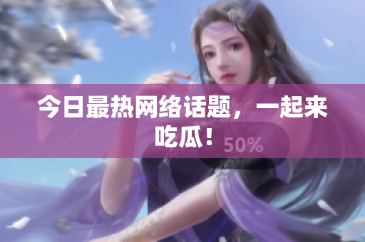 今日最热网络话题，一起来吃瓜！