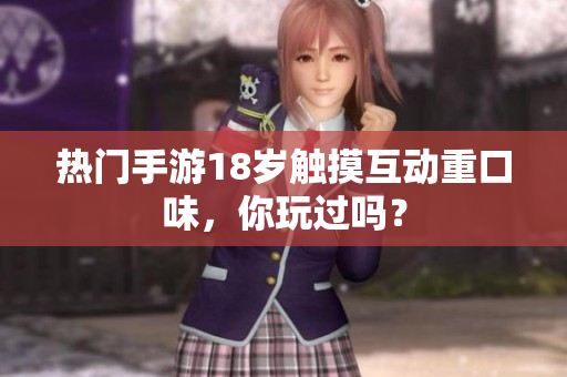 热门手游18岁触摸互动重口味，你玩过吗？