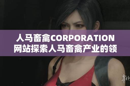 人马畜禽CORPORATION网站探索人马畜禽产业的领头羊