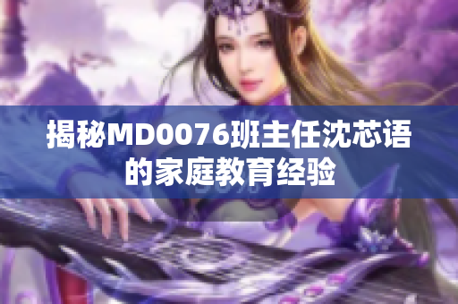 揭秘MD0076班主任沈芯语的家庭教育经验