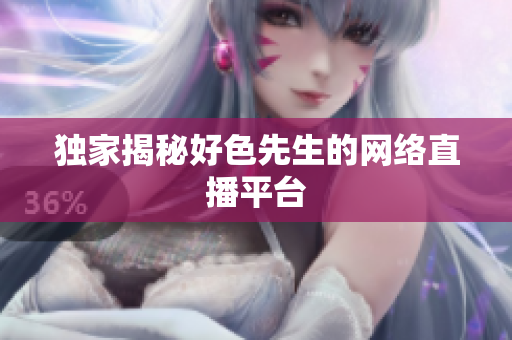 独家揭秘好色先生的网络直播平台