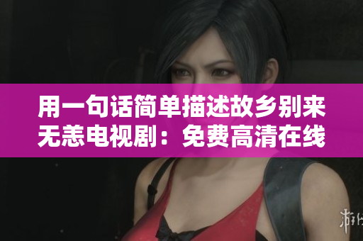 用一句话简单描述故乡别来无恙电视剧：免费高清在线观看