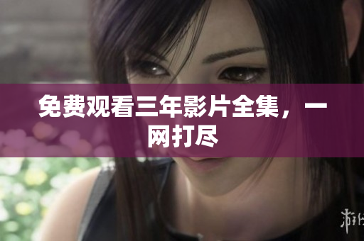 免费观看三年影片全集，一网打尽