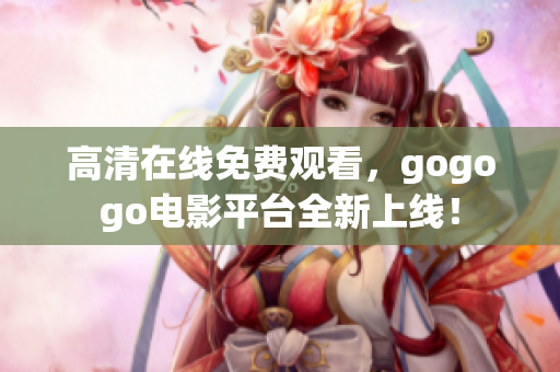 高清在线免费观看，gogogo电影平台全新上线！