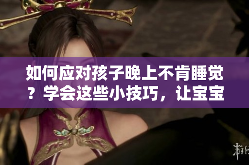 如何应对孩子晚上不肯睡觉？学会这些小技巧，让宝宝安然入睡！