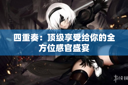 四重奏：顶级享受给你的全方位感官盛宴