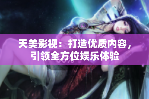 天美影视：打造优质内容，引领全方位娱乐体验