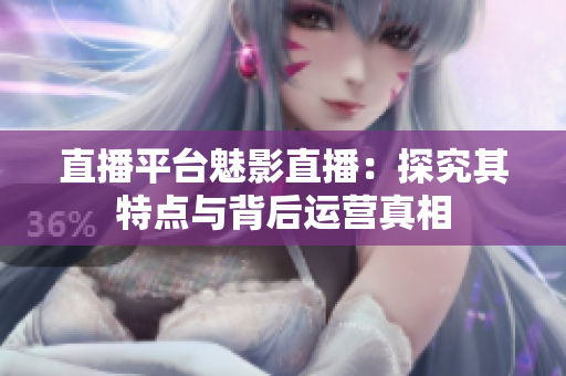 直播平台魅影直播：探究其特点与背后运营真相