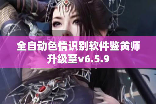 全自动色情识别软件鉴黄师升级至v6.5.9