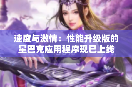 速度与激情：性能升级版的星巴克应用程序现已上线