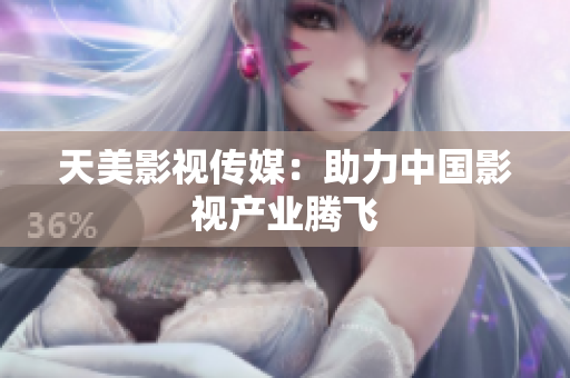 天美影视传媒：助力中国影视产业腾飞